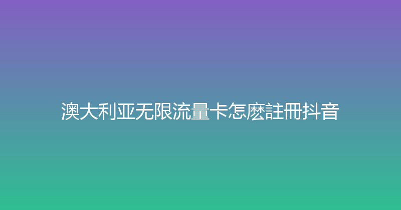 澳大利亚无限流量卡怎麽註冊抖音 