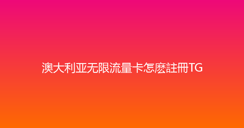 澳大利亚无限流量卡怎麽註冊TG 
