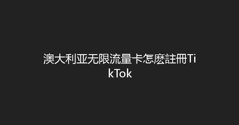 澳大利亚无限流量卡怎麽註冊TikTok 
