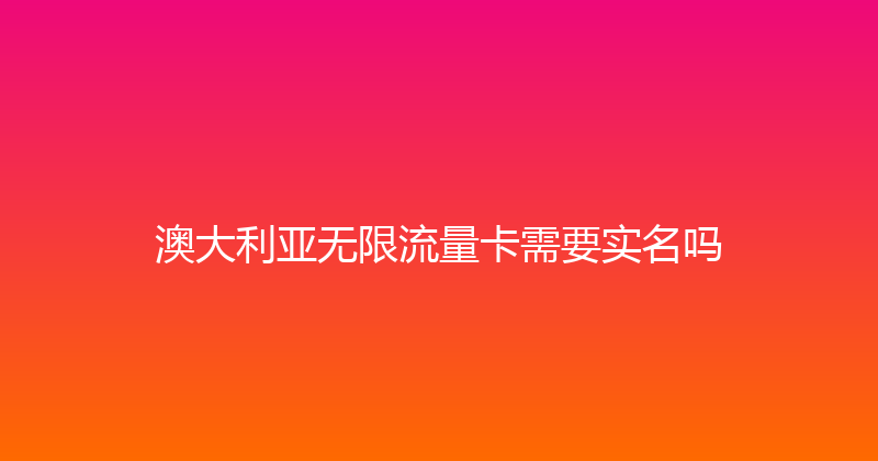 澳大利亚无限流量卡需要实名吗 