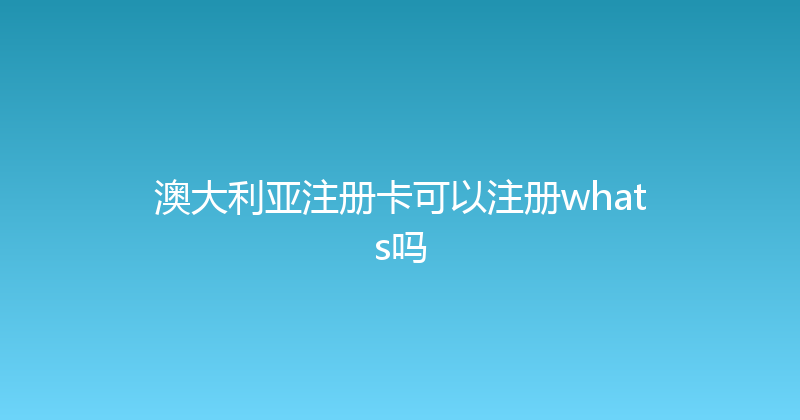 澳大利亚注册卡可以注册whats吗 