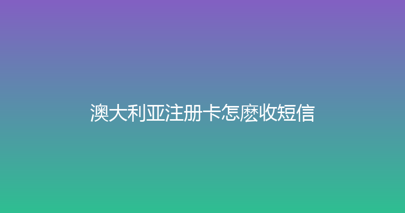 澳大利亚注册卡怎麽收短信 