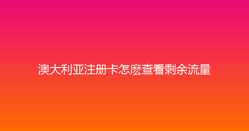 澳大利亚注册卡怎麽查看剩余流量 