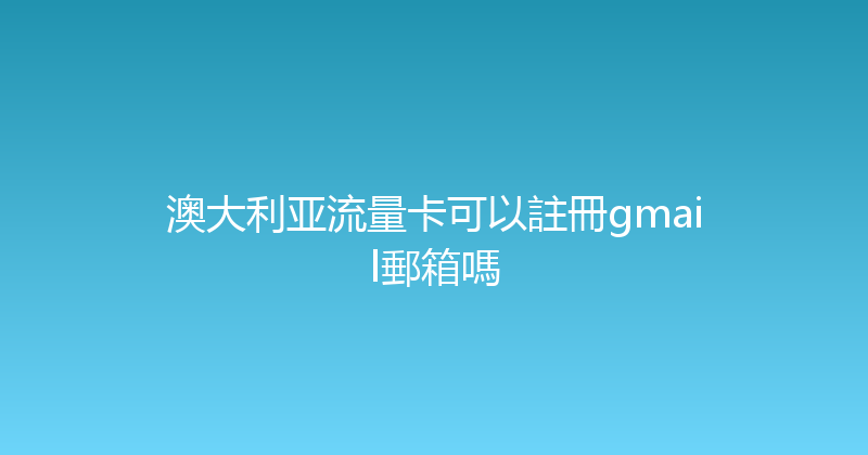 澳大利亚流量卡可以註冊gmail郵箱嗎 