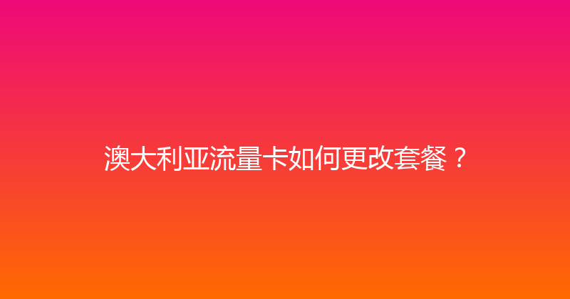 澳大利亚流量卡如何更改套餐？ 