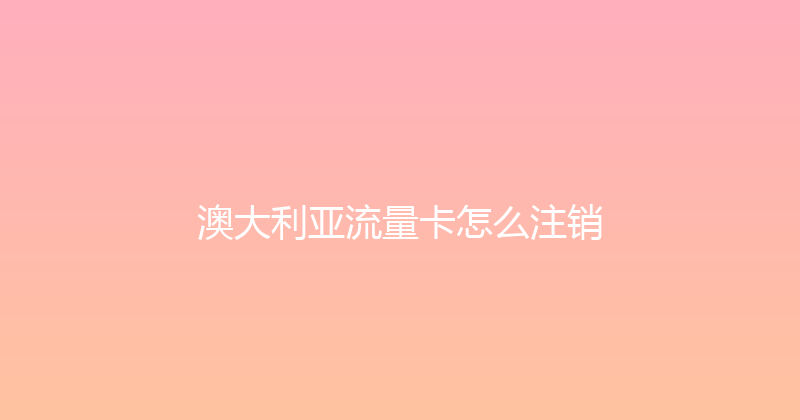 澳大利亚流量卡怎么注销 