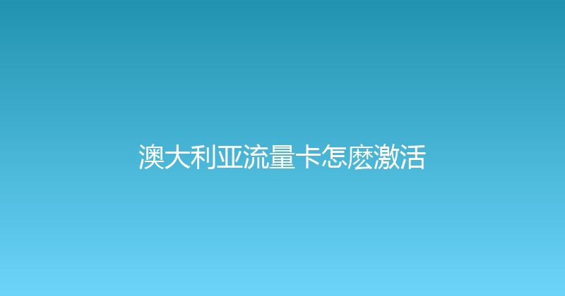 澳大利亚流量卡怎麽激活 