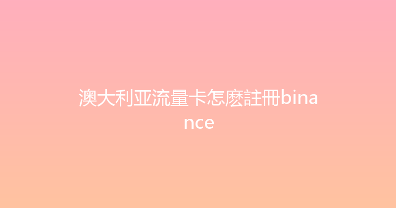 澳大利亚流量卡怎麽註冊binance 
