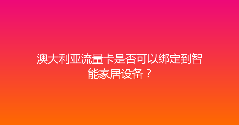 澳大利亚流量卡是否可以绑定到智能家居设备？ 