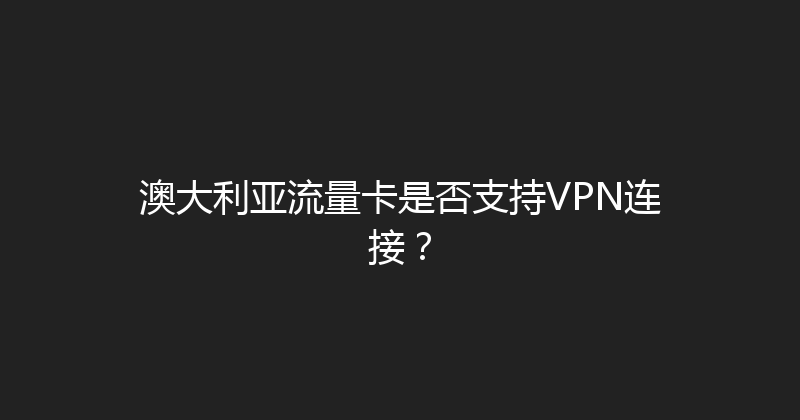 澳大利亚流量卡是否支持VPN连接？ 