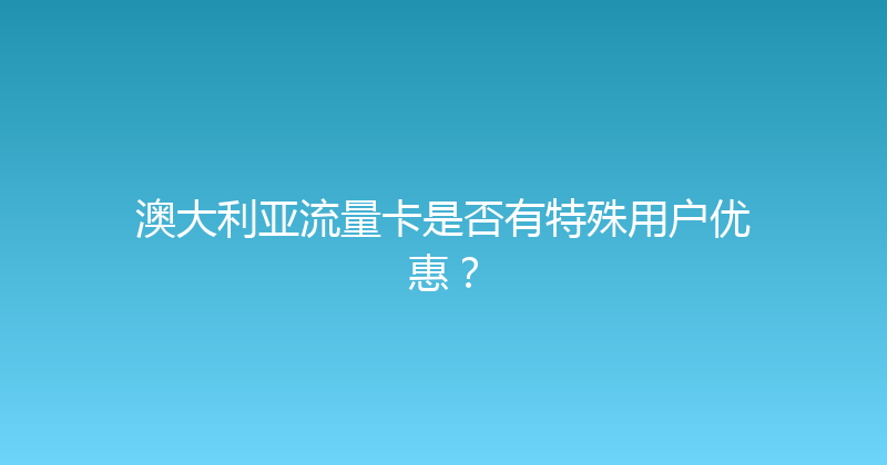 澳大利亚流量卡是否有特殊用户优惠？ 