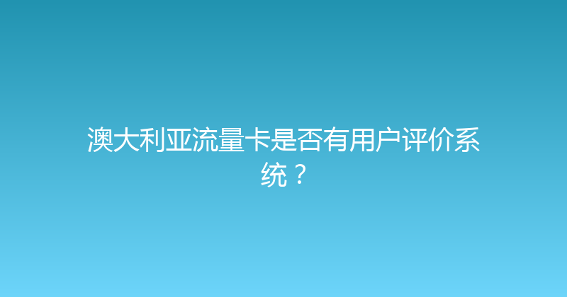 澳大利亚流量卡是否有用户评价系统？ 