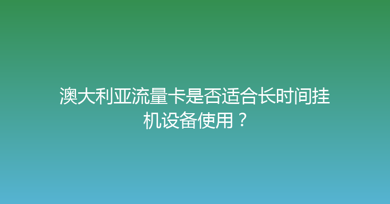 澳大利亚流量卡是否适合长时间挂机设备使用？ 