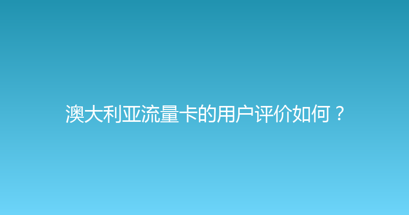 澳大利亚流量卡的用户评价如何？ 