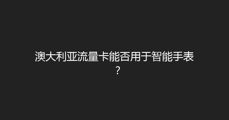 澳大利亚流量卡能否用于智能手表？ 