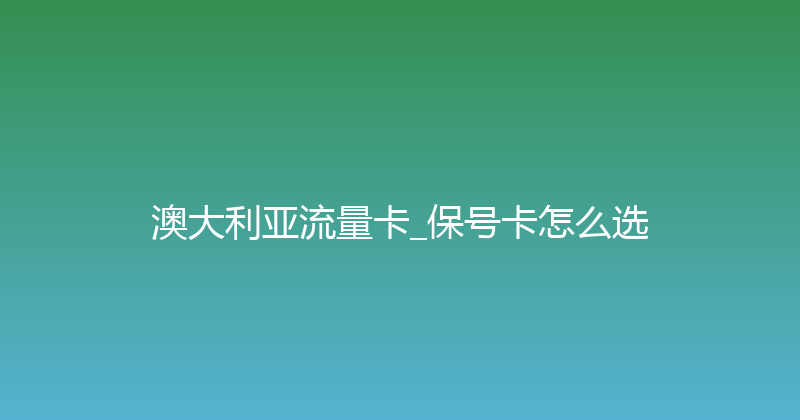 澳大利亚流量卡_保号卡怎么选 