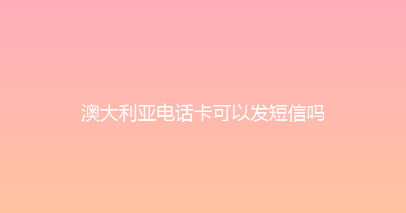 澳大利亚电话卡可以发短信吗 