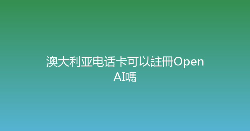 澳大利亚电话卡可以註冊OpenAI嗎 