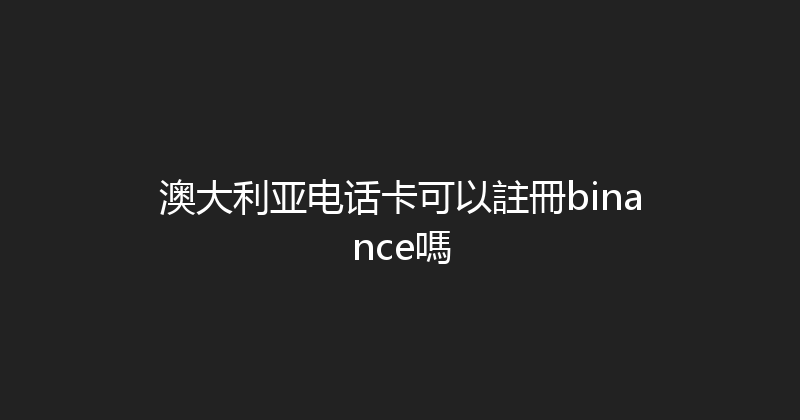 澳大利亚电话卡可以註冊binance嗎 