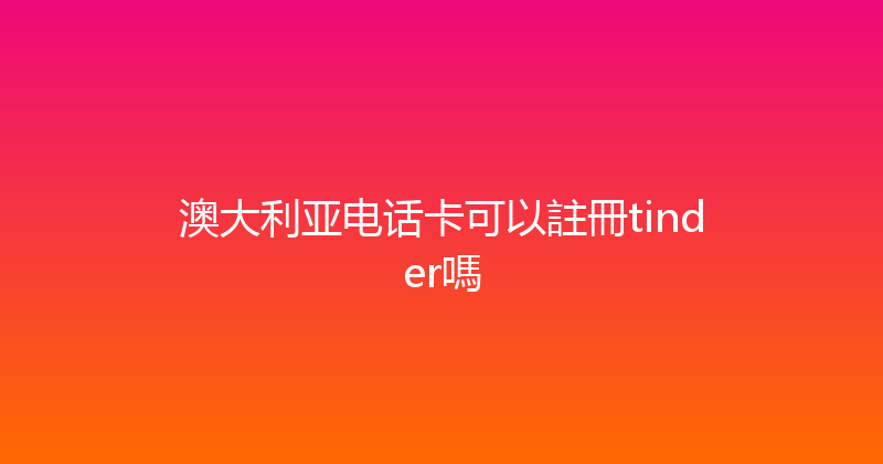 澳大利亚电话卡可以註冊tinder嗎 