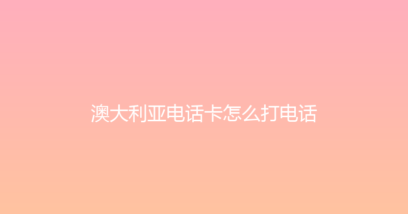 澳大利亚电话卡怎么打电话 