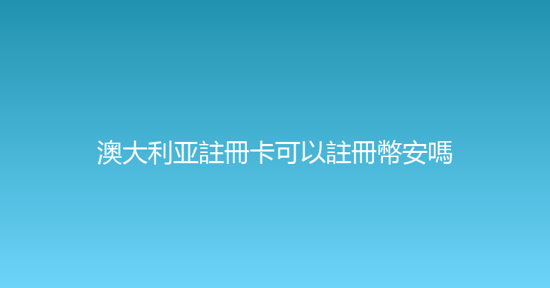 澳大利亚註冊卡可以註冊幣安嗎 