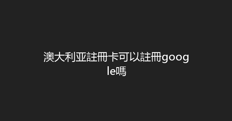 澳大利亚註冊卡可以註冊google嗎 