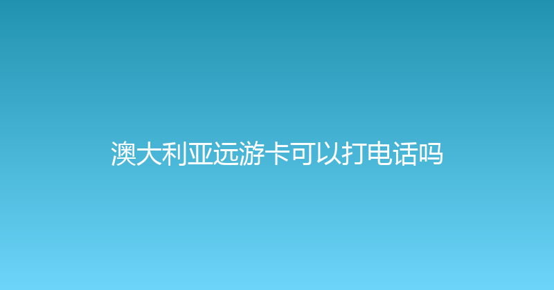 澳大利亚远游卡可以打电话吗 