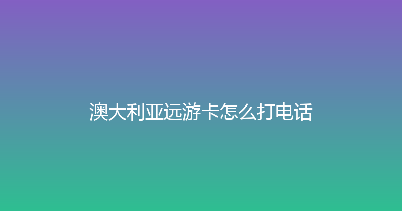 澳大利亚远游卡怎么打电话 