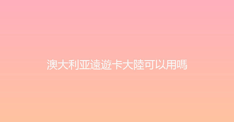 澳大利亚遠遊卡大陸可以用嗎 