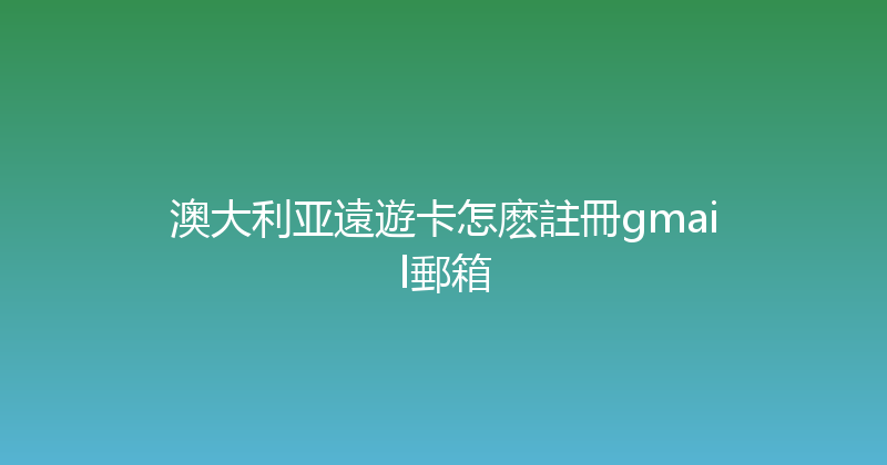 澳大利亚遠遊卡怎麽註冊gmail郵箱 