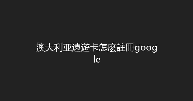澳大利亚遠遊卡怎麽註冊google 