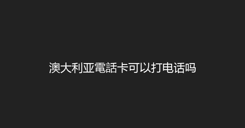 澳大利亚電話卡可以打电话吗 