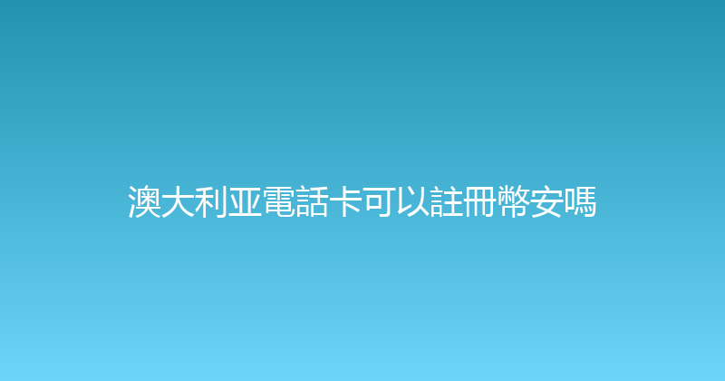 澳大利亚電話卡可以註冊幣安嗎 
