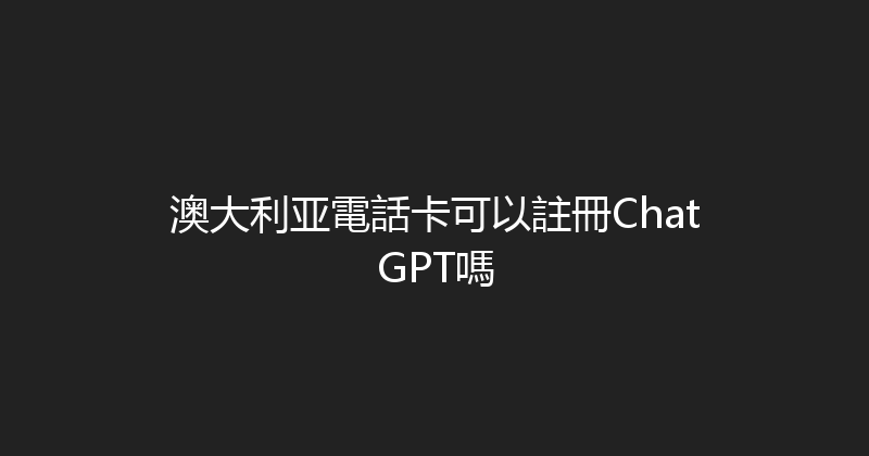 澳大利亚電話卡可以註冊ChatGPT嗎 