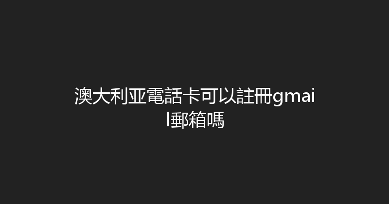 澳大利亚電話卡可以註冊gmail郵箱嗎 