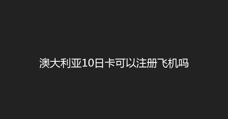澳大利亚10日卡可以注册飞机吗 