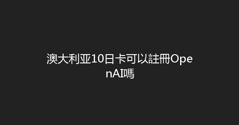 澳大利亚10日卡可以註冊OpenAI嗎 