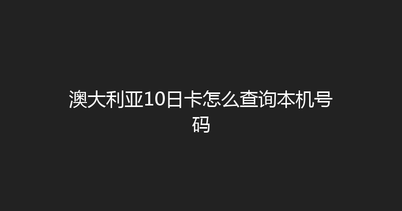 澳大利亚10日卡怎么查询本机号码 