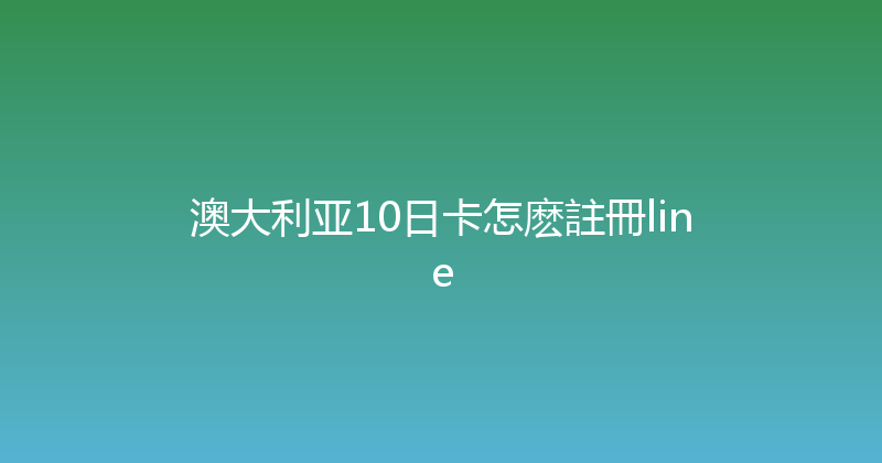 澳大利亚10日卡怎麽註冊line 