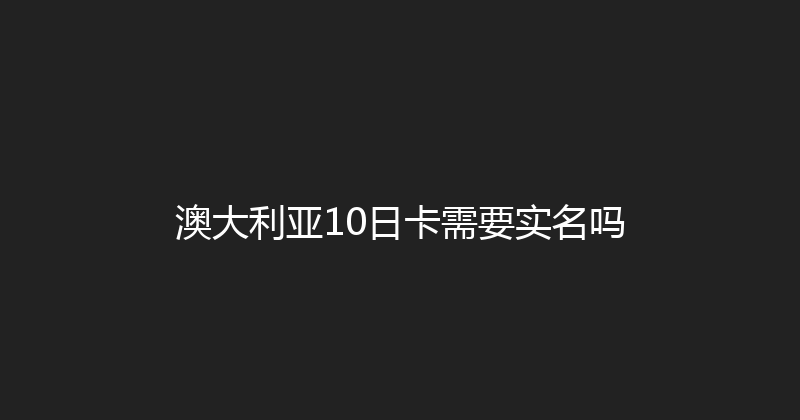 澳大利亚10日卡需要实名吗 