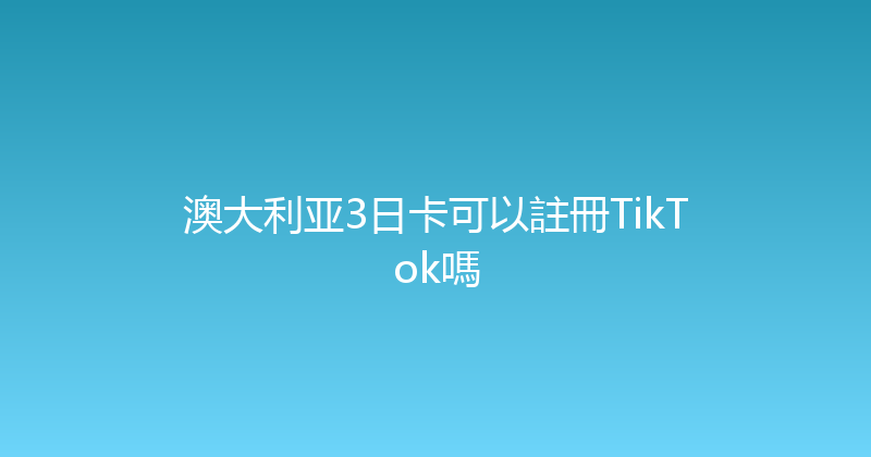 澳大利亚3日卡可以註冊TikTok嗎 