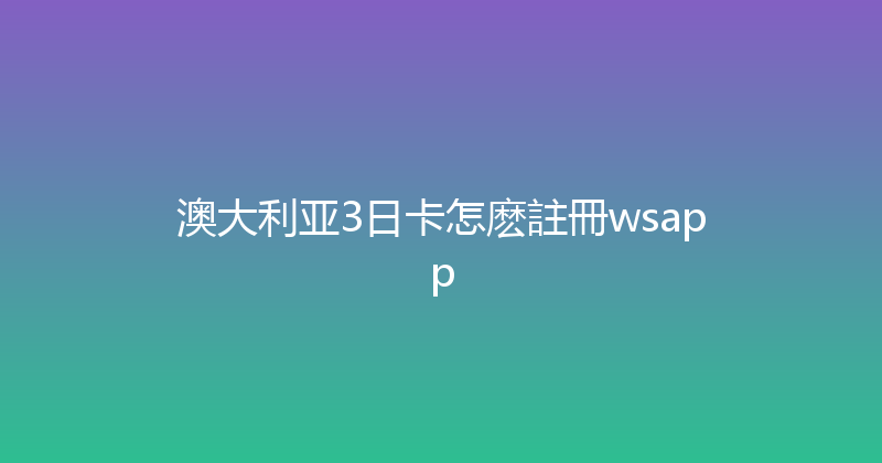 澳大利亚3日卡怎麽註冊wsapp 