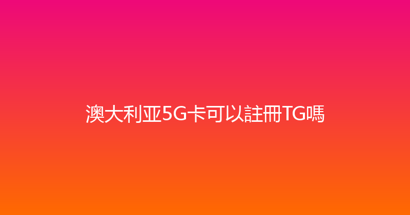 澳大利亚5G卡可以註冊TG嗎 