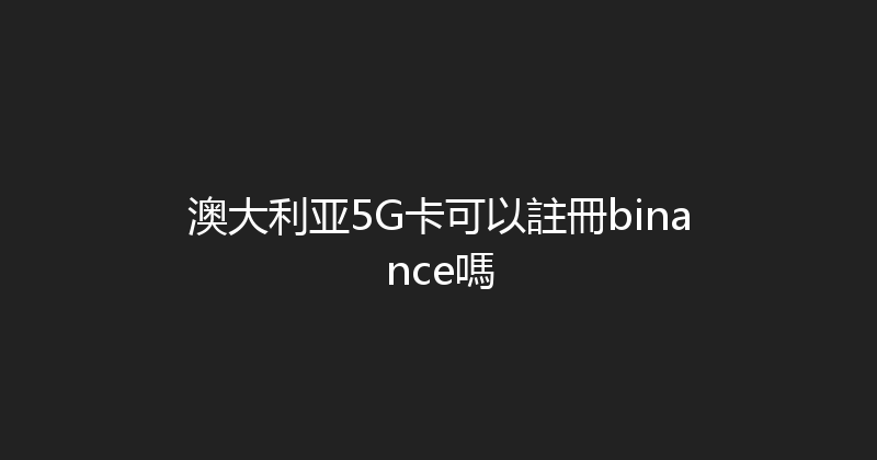 澳大利亚5G卡可以註冊binance嗎 
