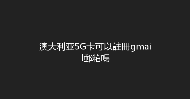 澳大利亚5G卡可以註冊gmail郵箱嗎 