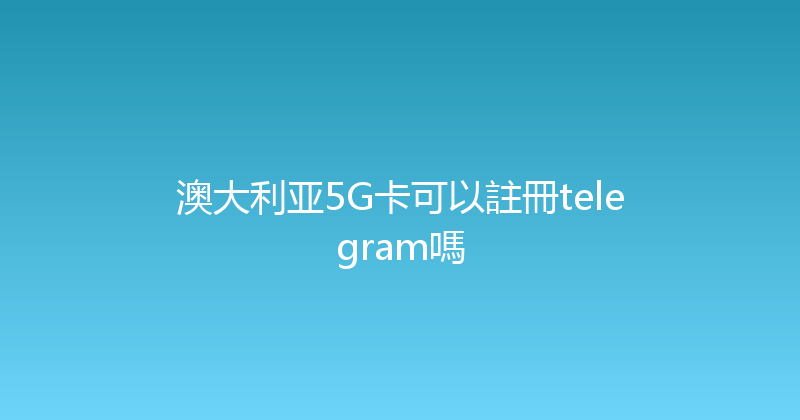 澳大利亚5G卡可以註冊telegram嗎 