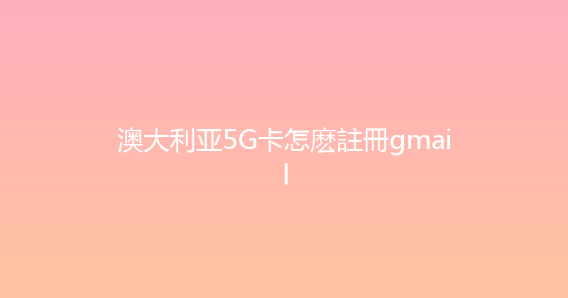 澳大利亚5G卡怎麽註冊gmail 