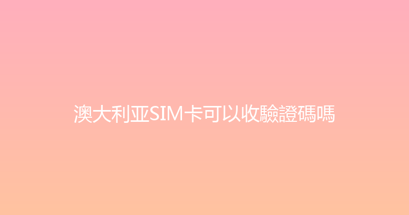 澳大利亚SIM卡可以收驗證碼嗎 