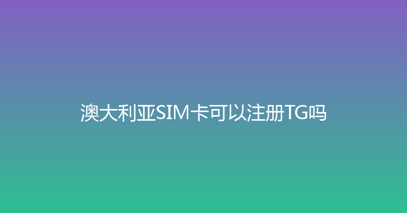 澳大利亚SIM卡可以注册TG吗 